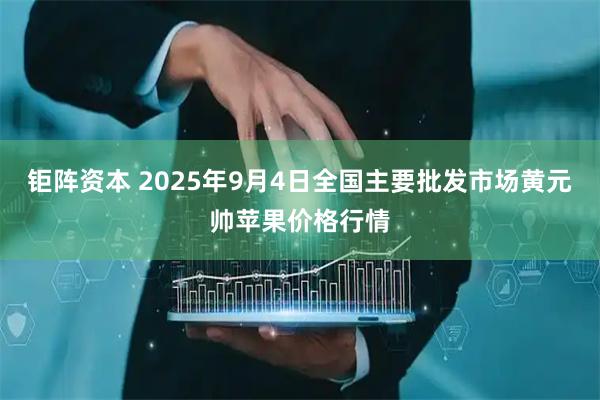 钜阵资本 2025年9月4日全国主要批发市场黄元帅苹果价格行情