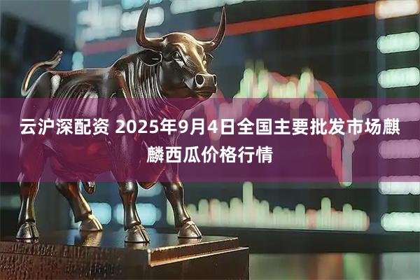 云沪深配资 2025年9月4日全国主要批发市场麒麟西瓜价格行情