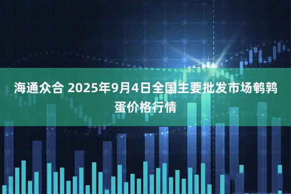 海通众合 2025年9月4日全国主要批发市场鹌鹑蛋价格行情