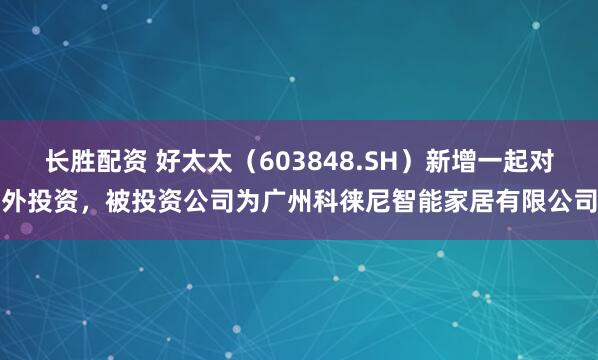 长胜配资 好太太（603848.SH）新增一起对外投资，被投资公司为广州科徕尼智能家居有限公司