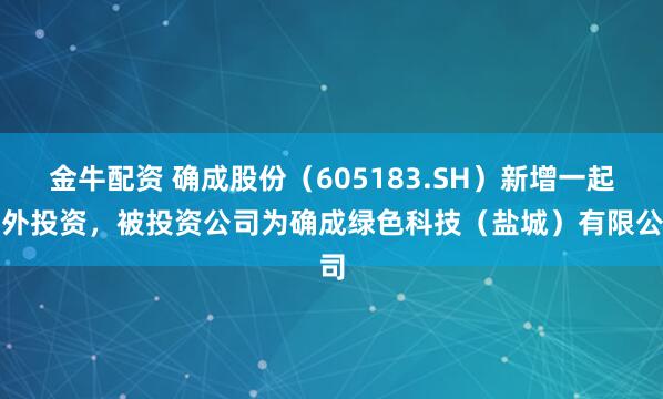 金牛配资 确成股份（605183.SH）新增一起对外投资，被投资公司为确成绿色科技（盐城）有限公司