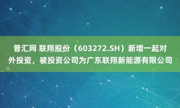 普汇网 联翔股份（603272.SH）新增一起对外投资，被投资公司为广东联翔新能源有限公司