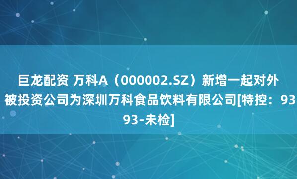 巨龙配资 万科A（000002.SZ）新增一起对外投资，被投资公司为深圳万科食品饮料有限公司[特控：93-未检]