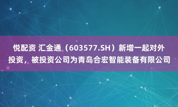 悦配资 汇金通（603577.SH）新增一起对外投资，被投资公司为青岛合宏智能装备有限公司