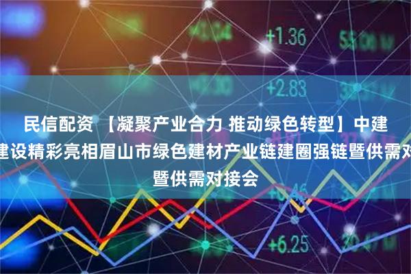 民信配资 【凝聚产业合力 推动绿色转型】中建西部建设精彩亮相眉山市绿色建材产业链建圈强链暨供需对接会