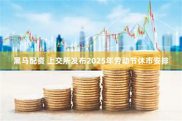 黑马配资 上交所发布2025年劳动节休市安排