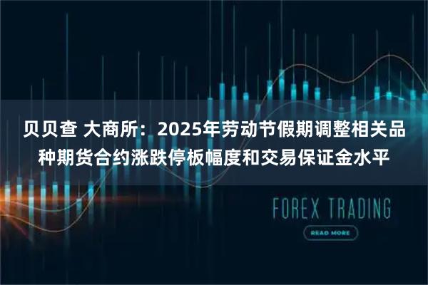 贝贝查 大商所：2025年劳动节假期调整相关品种期货合约涨跌停板幅度和交易保证金水平
