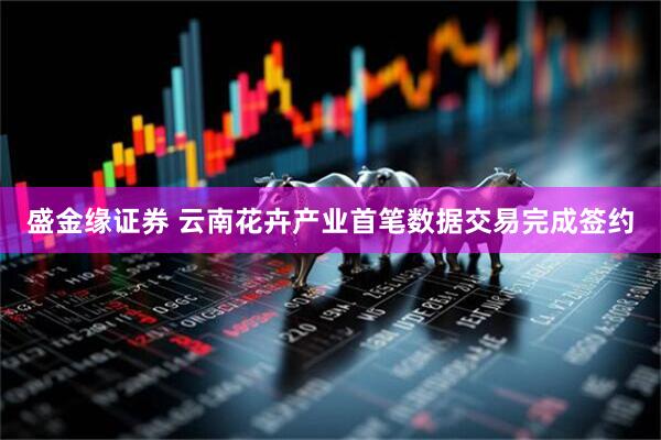 盛金缘证券 云南花卉产业首笔数据交易完成签约