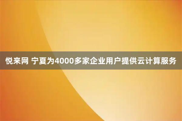悦来网 宁夏为4000多家企业用户提供云计算服务