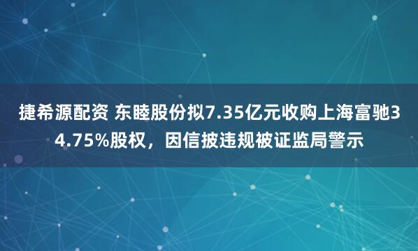 捷希源配资 东睦股份拟7.35亿元收购上海富驰34.75%股权，因信披违规被证监局警示