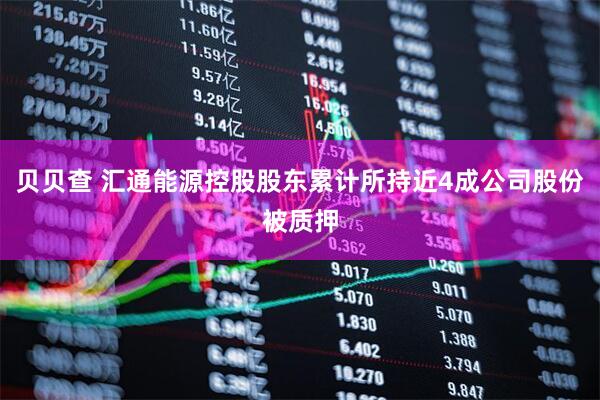 贝贝查 汇通能源控股股东累计所持近4成公司股份被质押