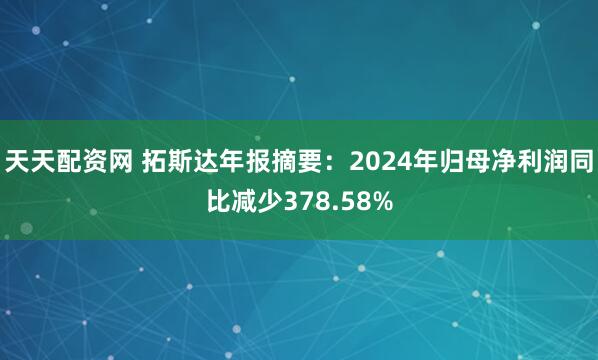 天天配资网 拓斯达年报摘要：2024年归母净利润同比减少378.58%