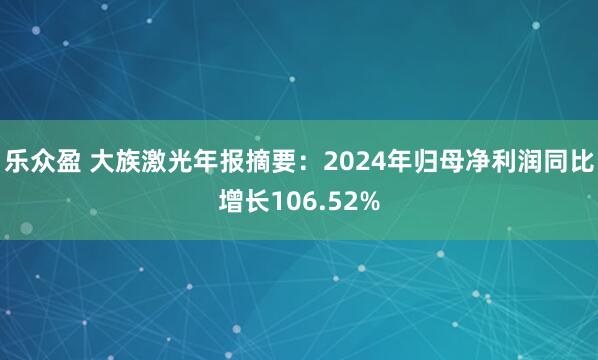 乐众盈 大族激光年报摘要：2024年归母净利润同比增长106.52%