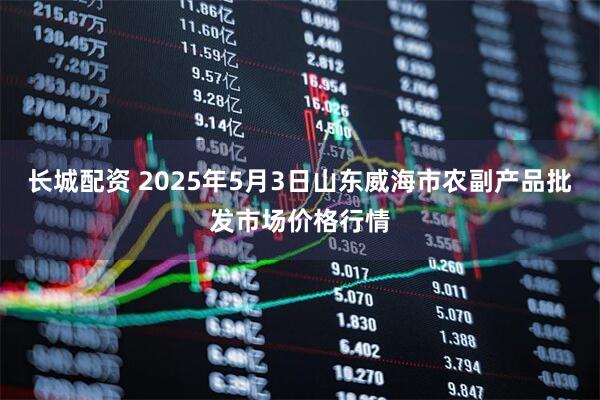 长城配资 2025年5月3日山东威海市农副产品批发市场价格行情