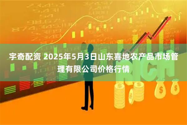 宇奇配资 2025年5月3日山东喜地农产品市场管理有限公司价格行情