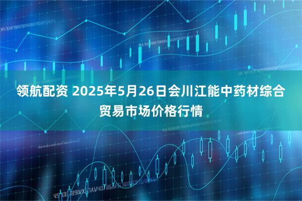 领航配资 2025年5月26日会川江能中药材综合贸易市场价格行情