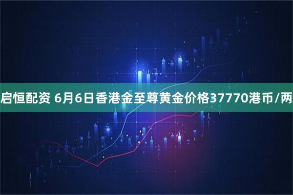 启恒配资 6月6日香港金至尊黄金价格37770港币/两