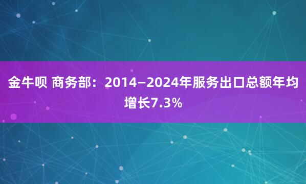 金牛呗 商务部：2014—2024年服务出口总额年均增长7.3%