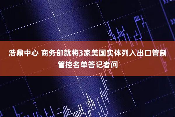 浩鼎中心 商务部就将3家美国实体列入出口管制管控名单答记者问