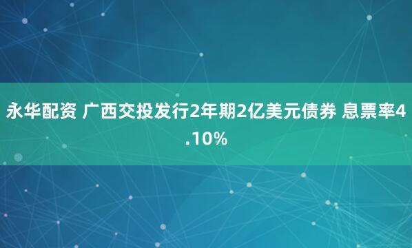 永华配资 广西交投发行2年期2亿美元债券 息票率4.10%
