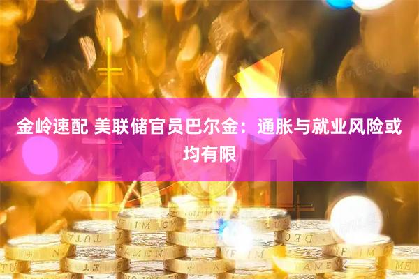 金岭速配 美联储官员巴尔金：通胀与就业风险或均有限
