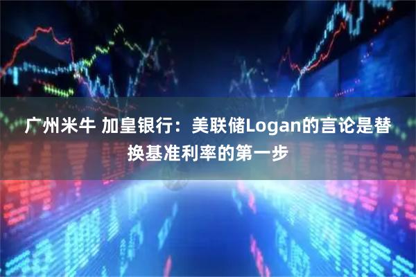 广州米牛 加皇银行：美联储Logan的言论是替换基准利率的第一步