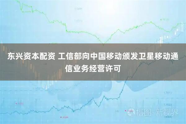 东兴资本配资 工信部向中国移动颁发卫星移动通信业务经营许可