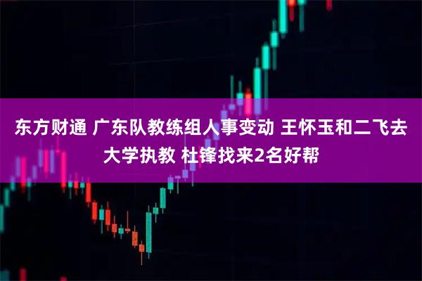 东方财通 广东队教练组人事变动 王怀玉和二飞去大学执教 杜锋找来2名好帮