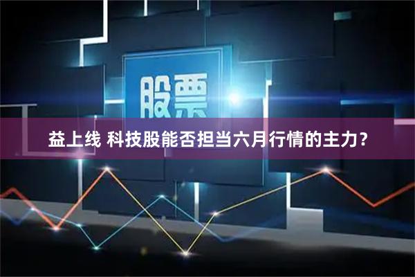 益上线 科技股能否担当六月行情的主力？