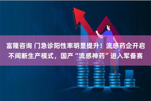 富隆咨询 门急诊阳性率明显提升！流感药企开启不间断生产模式，国产“流感神药”进入军备赛