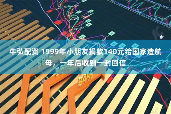牛弘配资 1999年小朋友捐款140元给国家造航母，一年后收到一封回信