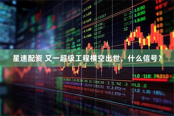 星速配资 又一超级工程横空出世，什么信号？