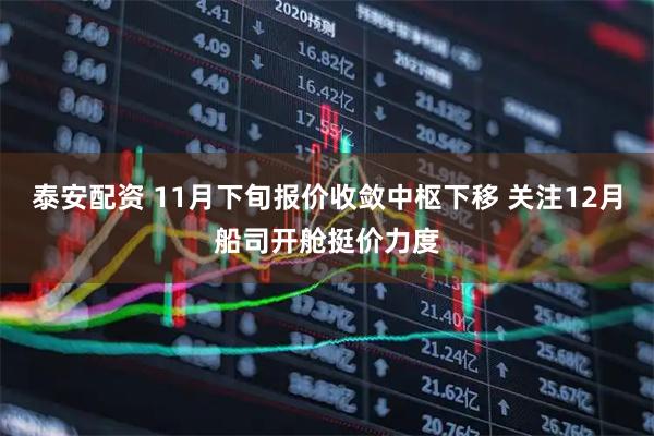 泰安配资 11月下旬报价收敛中枢下移 关注12月船司开舱挺价力度
