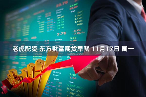 老虎配资 东方财富期货早餐 11月17日 周一