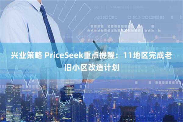 兴业策略 PriceSeek重点提醒：11地区完成老旧小区改造计划