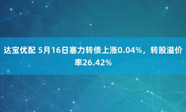 达宝优配 5月16日塞力转债上涨0.04%，转股溢价率26.42%