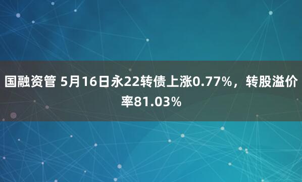 国融资管 5月16日永22转债上涨0.77%，转股溢价率81.03%