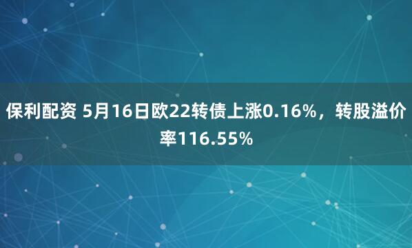 保利配资 5月16日欧22转债上涨0.16%，转股溢价率116.55%