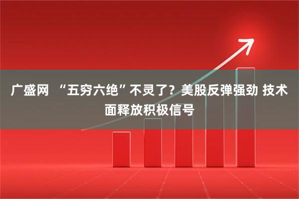 广盛网  “五穷六绝”不灵了？美股反弹强劲 技术面释放积极信号