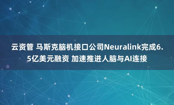 云资管 马斯克脑机接口公司Neuralink完成6.5亿美元融资 加速推进人脑与AI连接