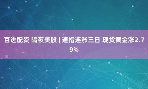 百进配资 隔夜美股 | 道指连涨三日 现货黄金涨2.79%