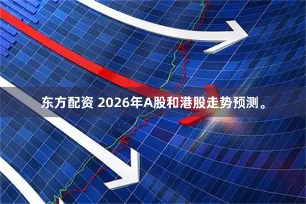 东方配资 2026年A股和港股走势预测。