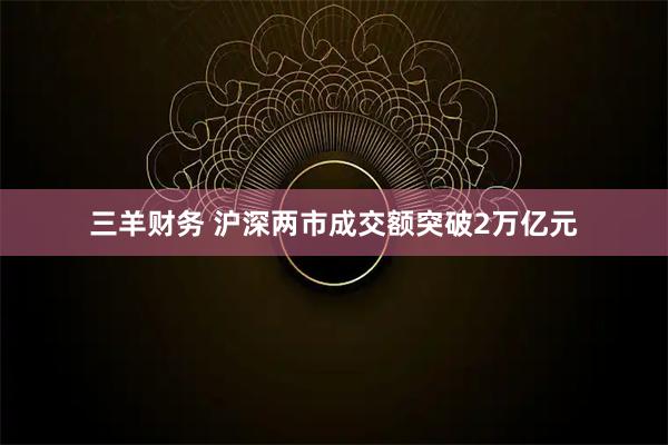 三羊财务 沪深两市成交额突破2万亿元