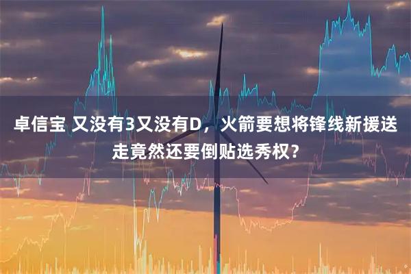 卓信宝 又没有3又没有D，火箭要想将锋线新援送走竟然还要倒贴选秀权？