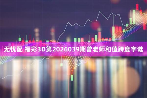 无忧配 福彩3D第2026039期曾老师和值跨度字谜