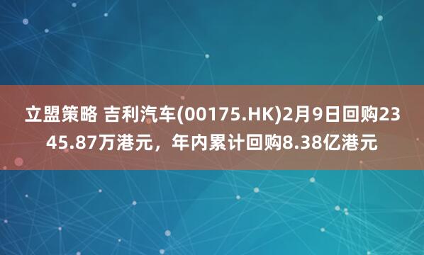 立盟策略 吉利汽车(00175.HK)2月9日回购2345.87万港元，年内累计回购8.38亿港元