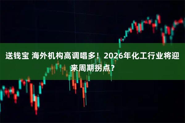 送钱宝 海外机构高调唱多！2026年化工行业将迎来周期拐点？