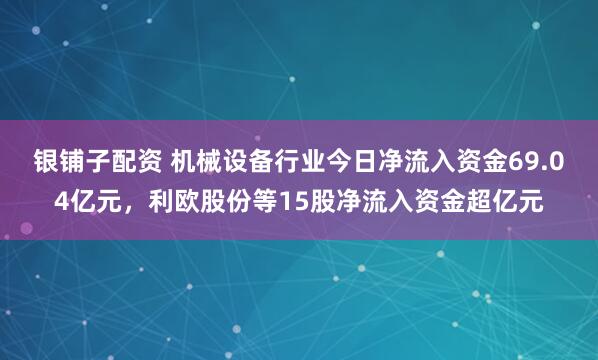 银铺子配资 机械设备行业今日净流入资金69.04亿元，利欧股份等15股净流入资金超亿元
