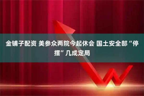 金铺子配资 美参众两院今起休会 国土安全部“停摆”几成定局