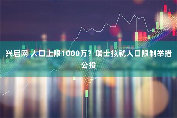 兴启网 人口上限1000万？瑞士拟就人口限制举措公投